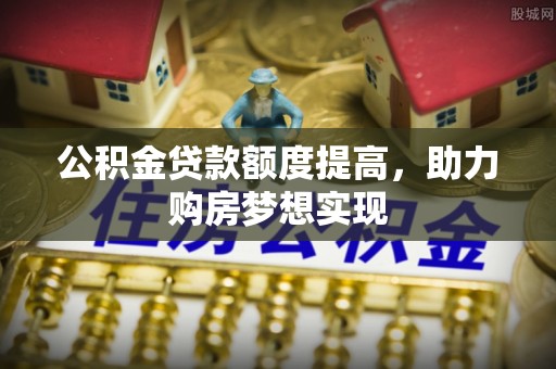 延川公积金贷款额度提高，助力购房梦想实现