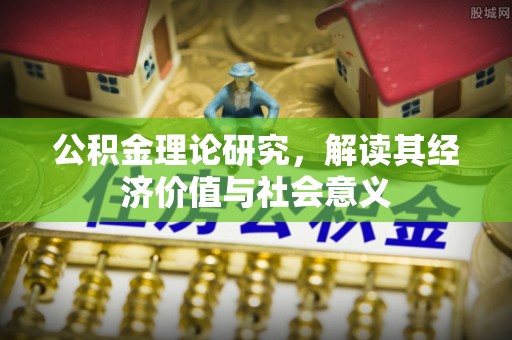 延川公积金理论研究，解读其经济价值与社会意义