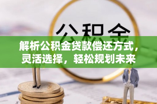 延川解析公积金贷款偿还方式，灵活选择，轻松规划未来