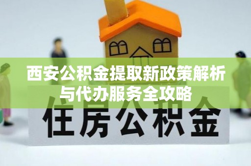 延川西安公积金提取新政策解析与代办服务全攻略