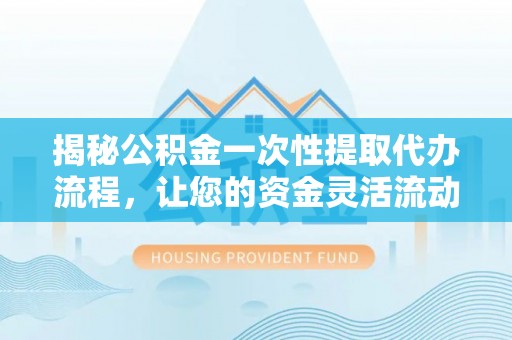 延川揭秘公积金一次性提取代办流程，让您的资金灵活流动