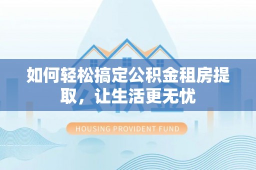 延川如何轻松搞定公积金租房提取，让生活更无忧