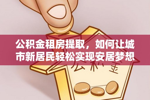 延川公积金租房提取，如何让城市新居民轻松实现安居梦想