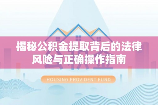 延川揭秘公积金提取背后的法律风险与正确操作指南