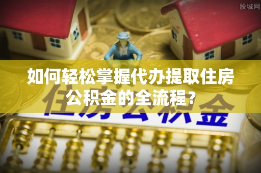 延川如何轻松掌握代办提取住房公积金的全流程？