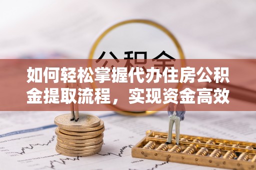 延川如何轻松掌握代办住房公积金提取流程，实现资金高效利用