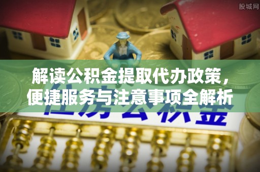 延川解读公积金提取代办政策，便捷服务与注意事项全解析
