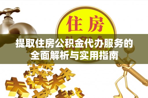 延川提取住房公积金代办服务的全面解析与实用指南