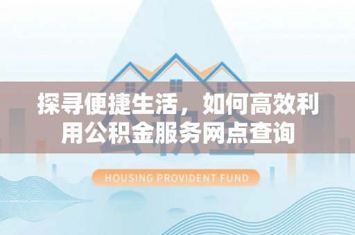 延川探寻便捷生活，如何高效利用公积金服务网点查询