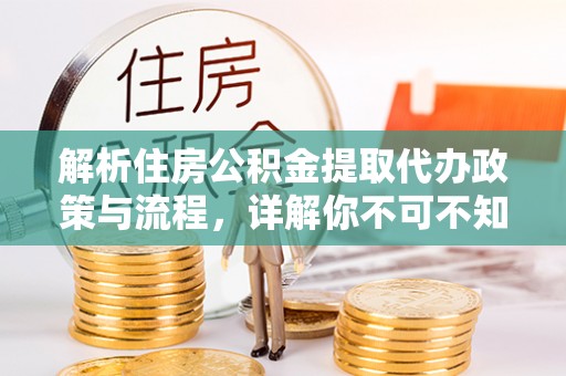 延川解析住房公积金提取代办政策与流程，详解你不可不知的关键点