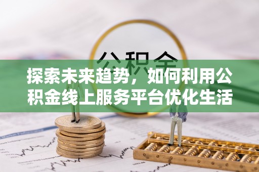 延川探索未来趋势，如何利用公积金线上服务平台优化生活