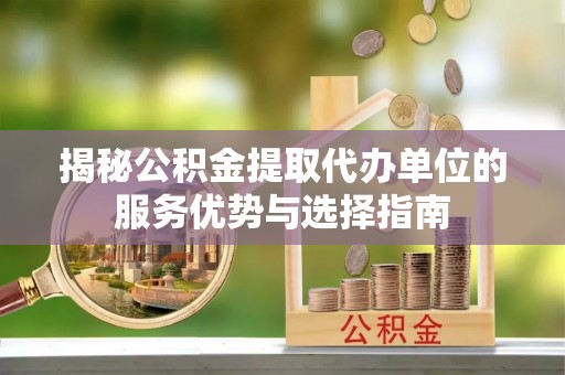 延川揭秘公积金提取代办单位的服务优势与选择指南
