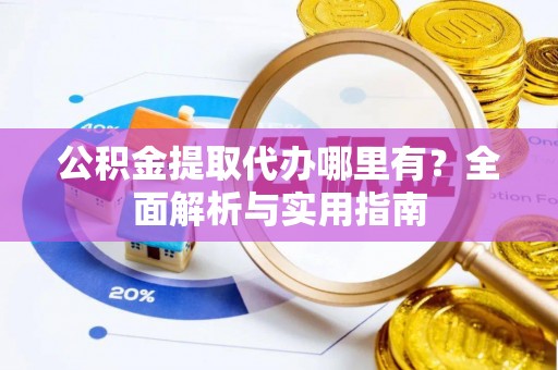 延川公积金提取代办哪里有？全面解析与实用指南