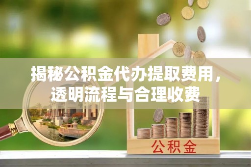 延川揭秘公积金代办提取费用，透明流程与合理收费