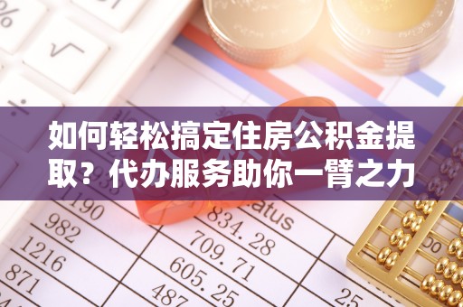 延川如何轻松搞定住房公积金提取？代办服务助你一臂之力