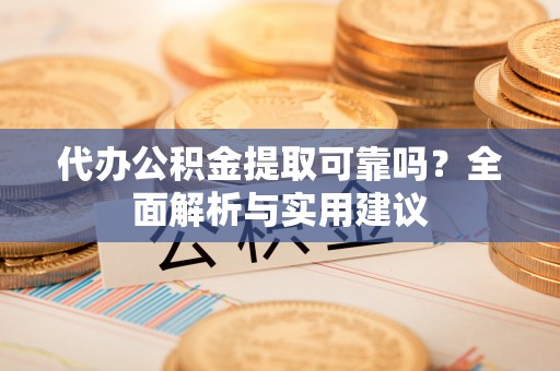 延川代办公积金提取可靠吗？全面解析与实用建议
