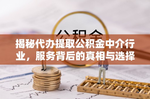延川揭秘代办提取公积金中介行业，服务背后的真相与选择指南