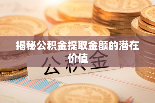 延川揭秘公积金提取金额的潜在价值