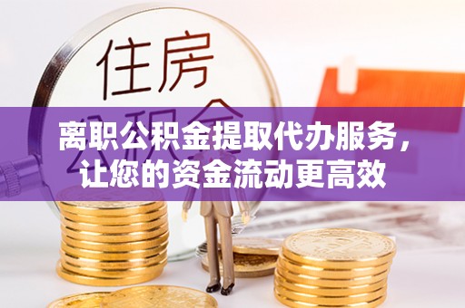 延川离职公积金提取代办服务，让您的资金流动更高效