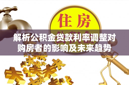 延川解析公积金贷款利率调整对购房者的影响及未来趋势