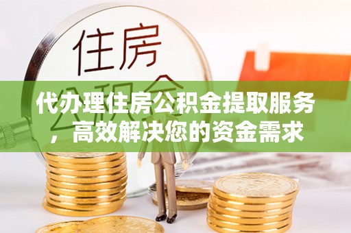 延川代办理住房公积金提取服务，高效解决您的资金需求