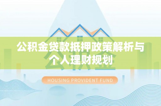 延川公积金贷款抵押政策解析与个人理财规划