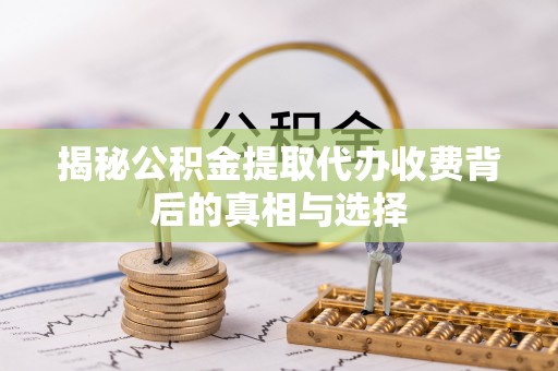 延川揭秘公积金提取代办收费背后的真相与选择