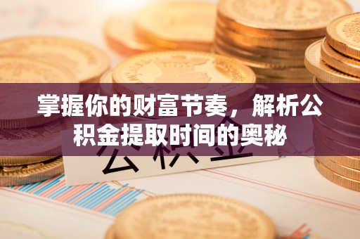 延川掌握你的财富节奏，解析公积金提取时间的奥秘