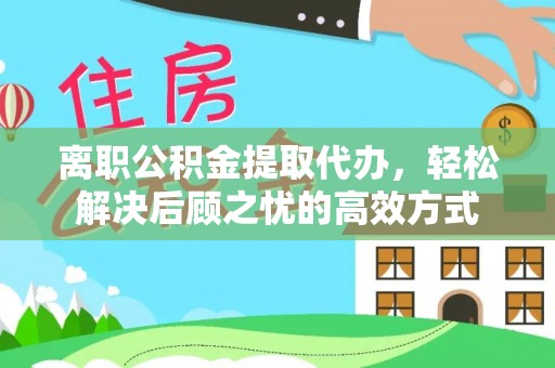 延川离职公积金提取代办，轻松解决后顾之忧的高效方式