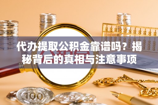 延川代办提取公积金靠谱吗？揭秘背后的真相与注意事项