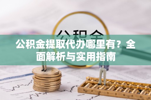 延川公积金提取代办哪里有？全面解析与实用指南