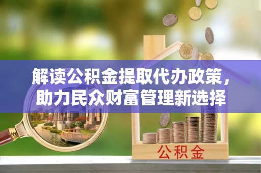 延川解读公积金提取代办政策，助力民众财富管理新选择