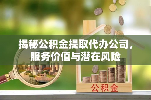 延川揭秘公积金提取代办公司，服务价值与潜在风险