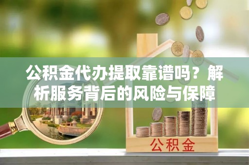 延川公积金代办提取靠谱吗？解析服务背后的风险与保障