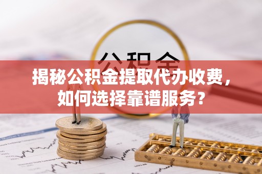延川揭秘公积金提取代办收费，如何选择靠谱服务？
