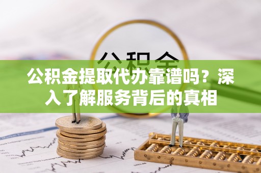延川公积金提取代办靠谱吗？深入了解服务背后的真相