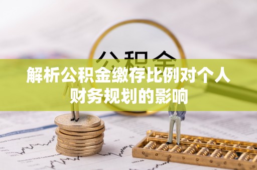 延川解析公积金缴存比例对个人财务规划的影响