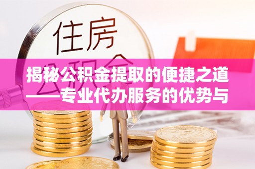 延川揭秘公积金提取的便捷之道——专业代办服务的优势与选择