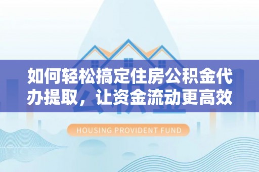 延川如何轻松搞定住房公积金代办提取，让资金流动更高效