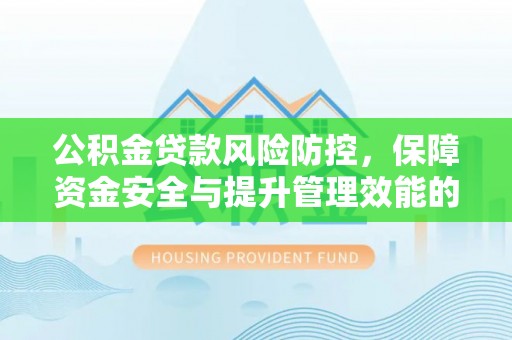 延川公积金贷款风险防控，保障资金安全与提升管理效能的多维度探索