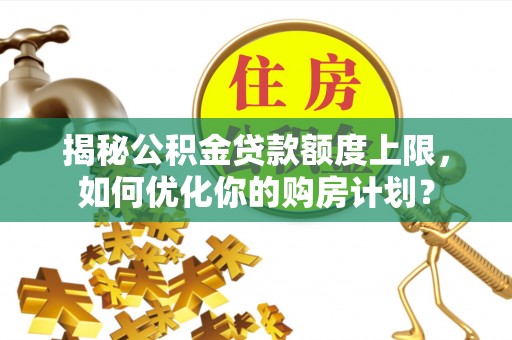 延川揭秘公积金贷款额度上限，如何优化你的购房计划？