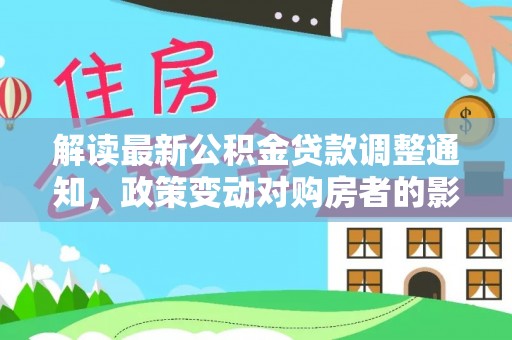 延川解读最新公积金贷款调整通知，政策变动对购房者的影响