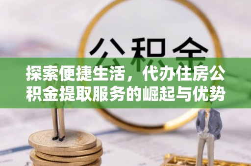 延川探索便捷生活，代办住房公积金提取服务的崛起与优势