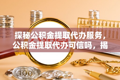 延川探秘公积金提取代办服务，公积金提取代办可信吗，揭秘真相与选择指南