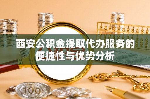 延川西安公积金提取代办服务的便捷性与优势分析