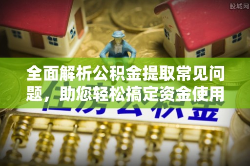 延川全面解析公积金提取常见问题，助您轻松搞定资金使用