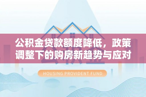 延川公积金贷款额度降低，政策调整下的购房新趋势与应对策略