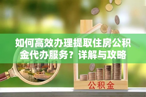 延川如何高效办理提取住房公积金代办服务？详解与攻略