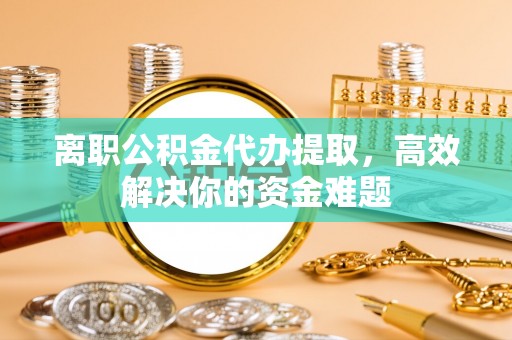 延川离职公积金代办提取，高效解决你的资金难题