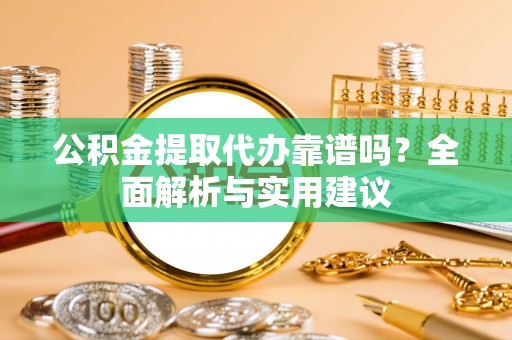 延川公积金提取代办靠谱吗？全面解析与实用建议